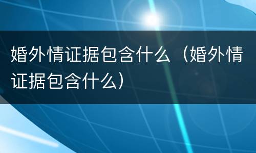 婚外情证据包含什么（婚外情证据包含什么）