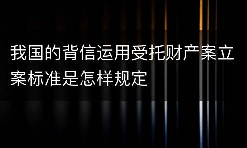 我国的背信运用受托财产案立案标准是怎样规定