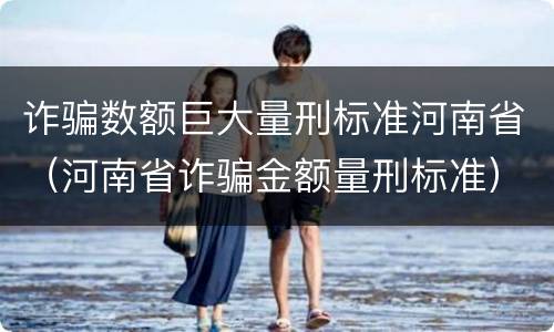 诈骗数额巨大量刑标准河南省（河南省诈骗金额量刑标准）