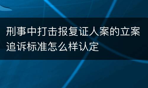 刑事中打击报复证人案的立案追诉标准怎么样认定