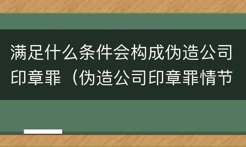 满足什么条件会构成伪造公司印章罪（伪造公司印章罪情节严重）