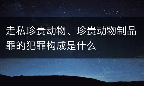 走私珍贵动物、珍贵动物制品罪的犯罪构成是什么