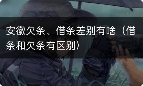 安徽欠条、借条差别有啥（借条和欠条有区别）