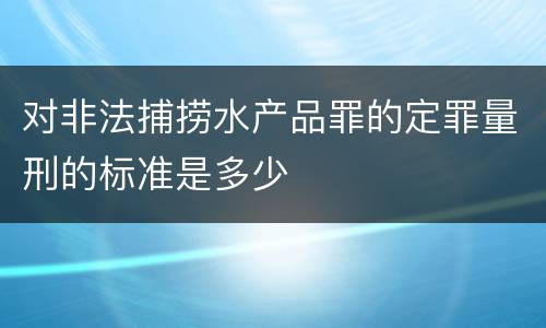 对非法捕捞水产品罪的定罪量刑的标准是多少