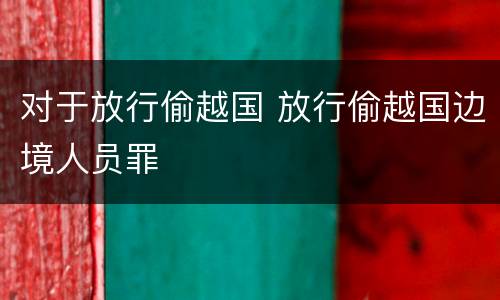 对于放行偷越国 放行偷越国边境人员罪