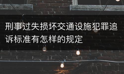 刑事过失损坏交通设施犯罪追诉标准有怎样的规定