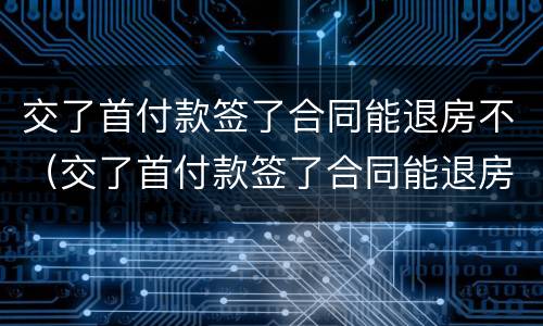 交了首付款签了合同能退房不（交了首付款签了合同能退房不退款吗）