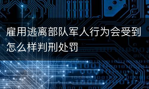 雇用逃离部队军人行为会受到怎么样判刑处罚