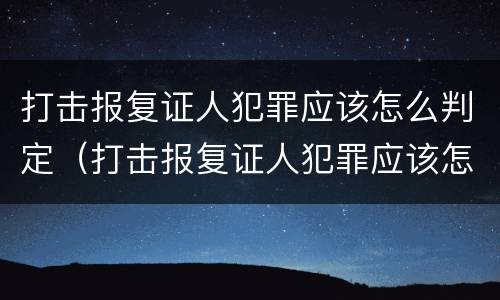 打击报复证人犯罪应该怎么判定（打击报复证人犯罪应该怎么判定呢）