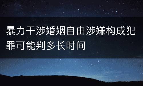 暴力干涉婚姻自由涉嫌构成犯罪可能判多长时间