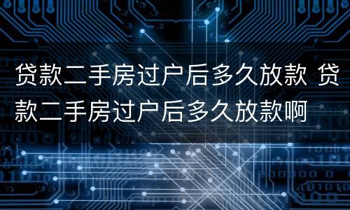 贷款二手房过户后多久放款 贷款二手房过户后多久放款啊
