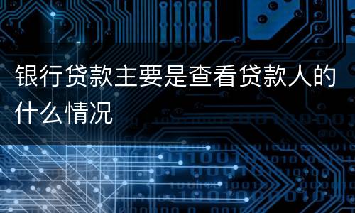 银行贷款主要是查看贷款人的什么情况