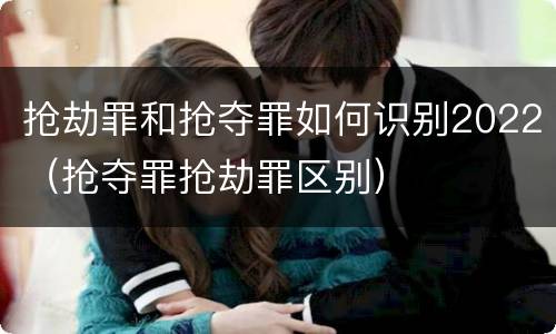 抢劫罪和抢夺罪如何识别2022(抢夺罪抢劫罪区别)