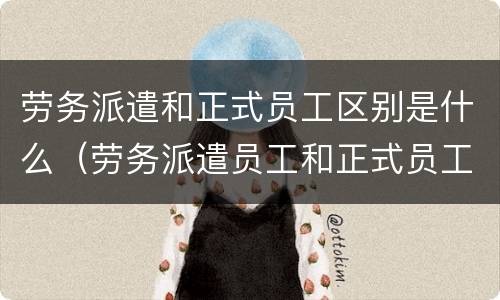 劳务派遣和正式员工区别是什么（劳务派遣员工和正式员工的区别）