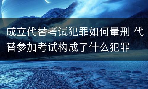 成立代替考试犯罪如何量刑 代替参加考试构成了什么犯罪