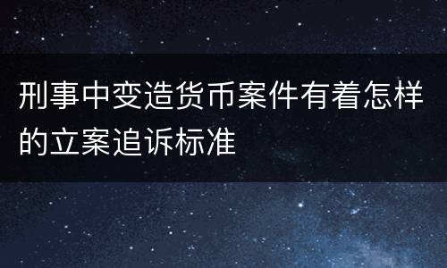 刑事中变造货币案件有着怎样的立案追诉标准