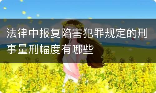 法律中报复陷害犯罪规定的刑事量刑幅度有哪些