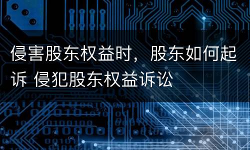 侵害股东权益时，股东如何起诉 侵犯股东权益诉讼
