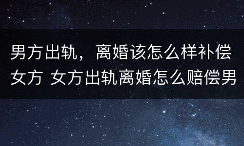 男方出轨，离婚该怎么样补偿女方 女方出轨离婚怎么赔偿男方?