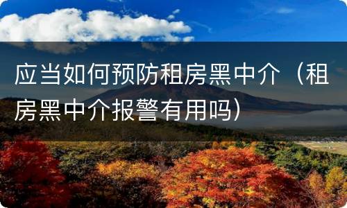 应当如何预防租房黑中介（租房黑中介报警有用吗）