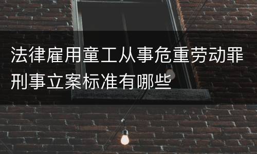 法律雇用童工从事危重劳动罪刑事立案标准有哪些