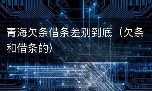 青海欠条借条差别到底（欠条和借条的）