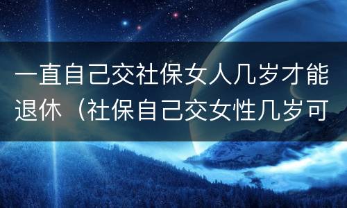 一直自己交社保女人几岁才能退休（社保自己交女性几岁可以退休）