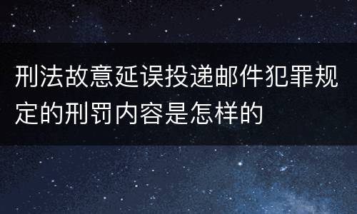 刑法故意延误投递邮件犯罪规定的刑罚内容是怎样的