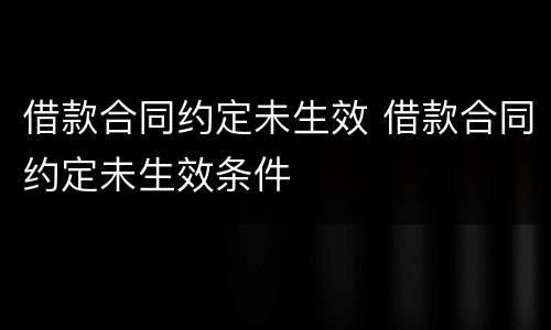 借款合同约定未生效 借款合同约定未生效条件