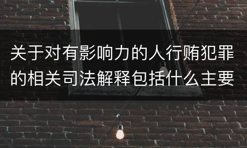 关于对有影响力的人行贿犯罪的相关司法解释包括什么主要内容
