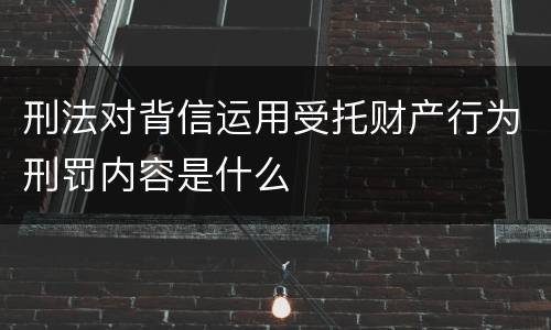 刑法对背信运用受托财产行为刑罚内容是什么