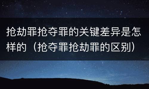 抢劫罪抢夺罪的关键差异是怎样的（抢夺罪抢劫罪的区别）
