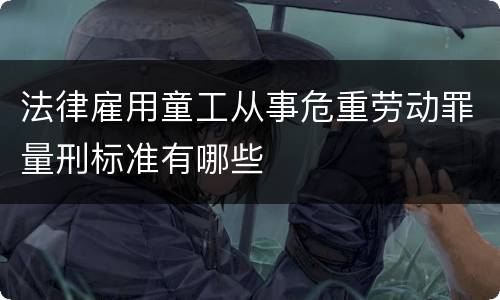 法律雇用童工从事危重劳动罪量刑标准有哪些