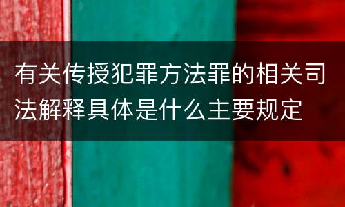 有关传授犯罪方法罪的相关司法解释具体是什么主要规定