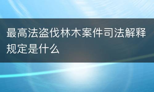最高法盗伐林木案件司法解释规定是什么