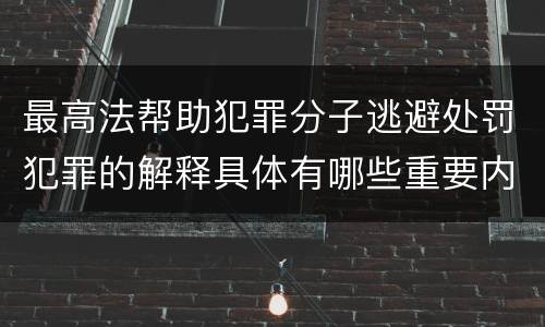 最高法帮助犯罪分子逃避处罚犯罪的解释具体有哪些重要内容