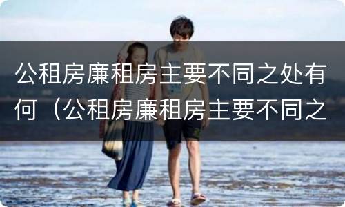 公租房廉租房主要不同之处有何（公租房廉租房主要不同之处有何影响）