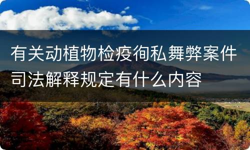 有关动植物检疫徇私舞弊案件司法解释规定有什么内容