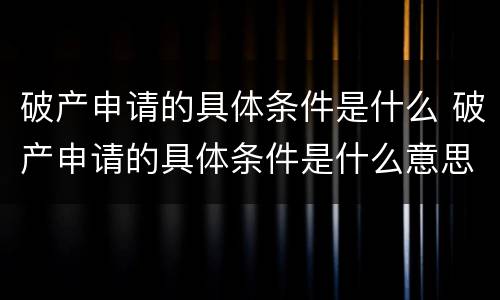 破产申请的具体条件是什么 破产申请的具体条件是什么意思