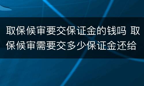 取保候审要交保证金的钱吗 取保候审需要交多少保证金还给受害人钱吗