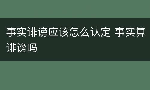 事实诽谤应该怎么认定 事实算诽谤吗