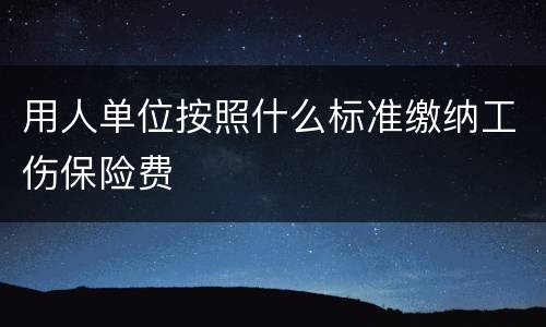 用人单位按照什么标准缴纳工伤保险费