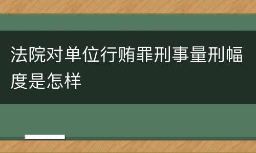 法院对单位行贿罪刑事量刑幅度是怎样