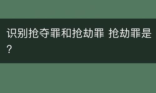 识别抢夺罪和抢劫罪 抢劫罪是?