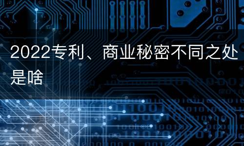 2022专利、商业秘密不同之处是啥