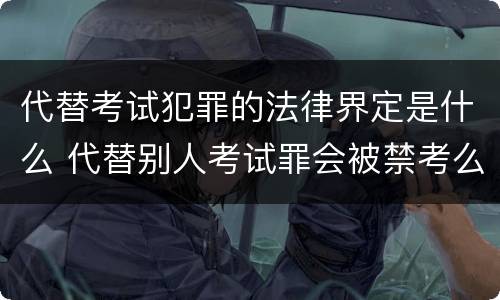 代替考试犯罪的法律界定是什么 代替别人考试罪会被禁考么