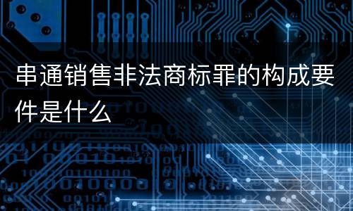 串通销售非法商标罪的构成要件是什么
