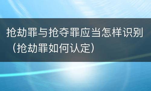 抢劫罪与抢夺罪应当怎样识别（抢劫罪如何认定）