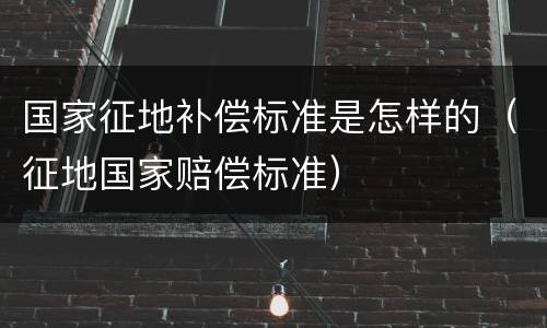 国家征地补偿标准是怎样的（征地国家赔偿标准）