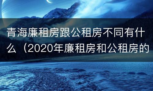 青海廉租房跟公租房不同有什么（2020年廉租房和公租房的区别）